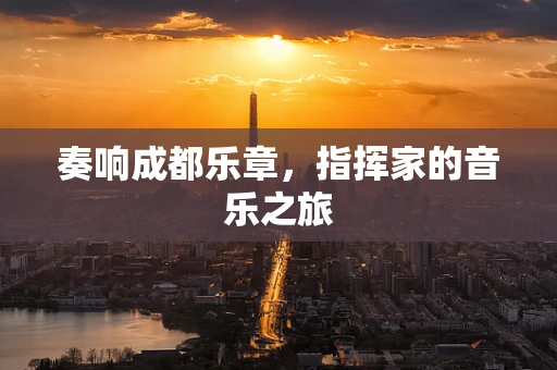 奏响成都乐章，指挥家的音乐之旅