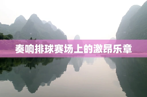 奏响排球赛场上的激昂乐章