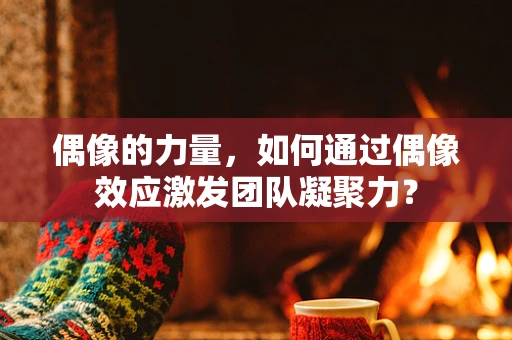 偶像的力量，如何通过偶像效应激发团队凝聚力？