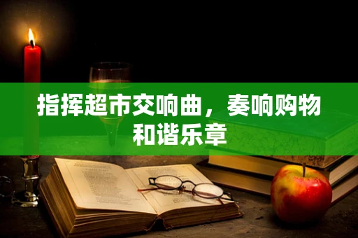 指挥超市交响曲，奏响购物和谐乐章