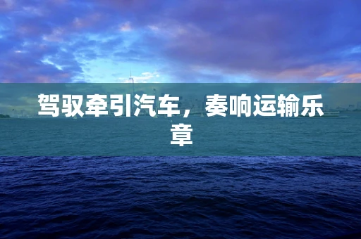 驾驭牵引汽车，奏响运输乐章