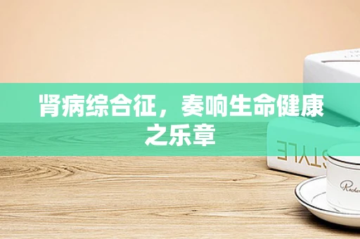 肾病综合征，奏响生命健康之乐章