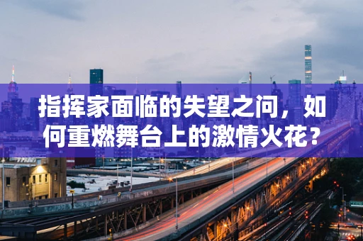 指挥家面临的失望之问，如何重燃舞台上的激情火花？
