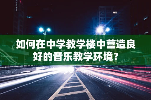 如何在中学教学楼中营造良好的音乐教学环境？