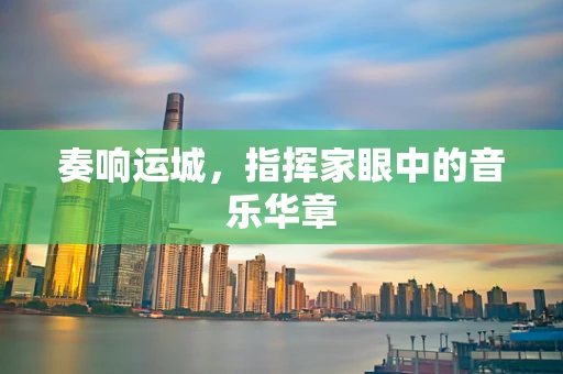 奏响运城，指挥家眼中的音乐华章