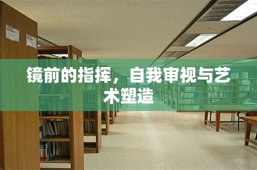 镜前的指挥，自我审视与艺术塑造