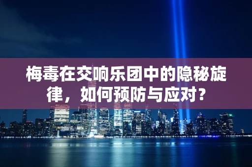 梅毒在交响乐团中的隐秘旋律，如何预防与应对？