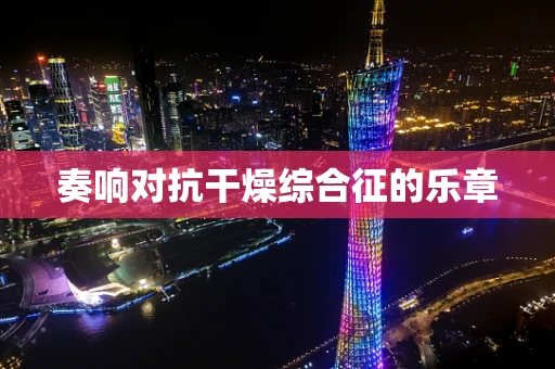 奏响对抗干燥综合征的乐章
