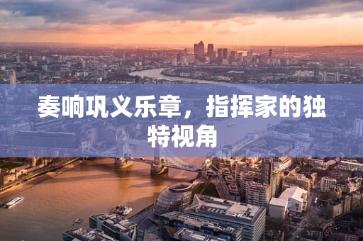 奏响巩义乐章，指挥家的独特视角