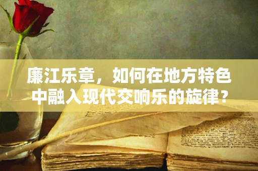廉江乐章，如何在地方特色中融入现代交响乐的旋律？