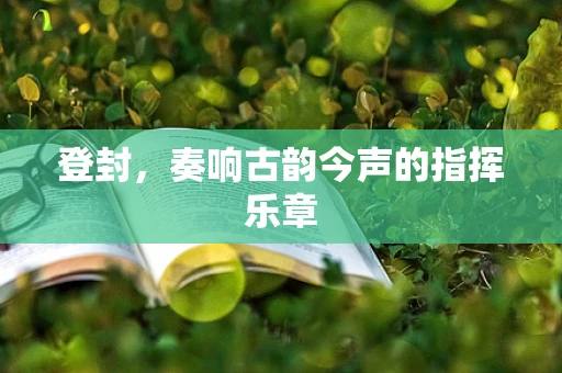 登封，奏响古韵今声的指挥乐章
