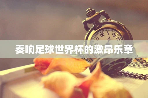奏响足球世界杯的激昂乐章