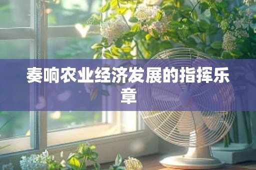 奏响农业经济发展的指挥乐章