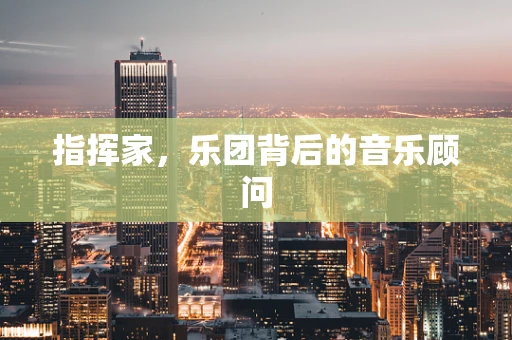 指挥家，乐团背后的音乐顾问