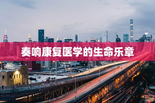 奏响康复医学的生命乐章