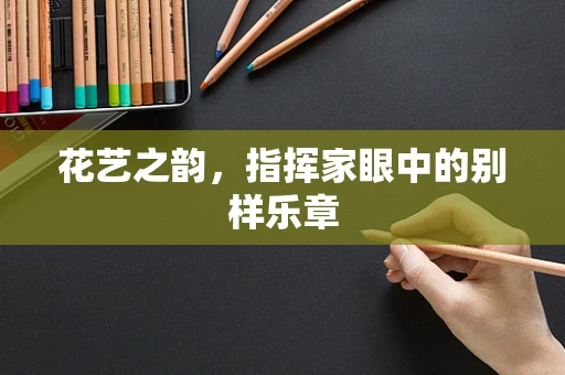 花艺之韵，指挥家眼中的别样乐章