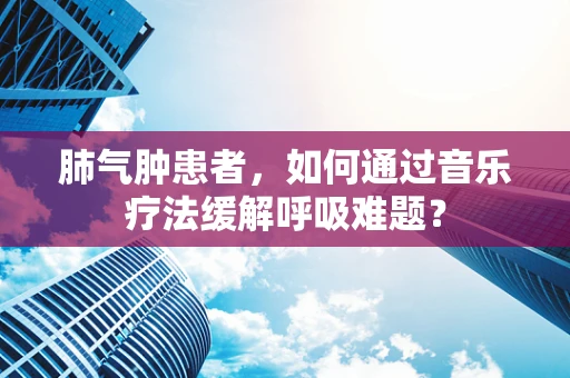 肺气肿患者，如何通过音乐疗法缓解呼吸难题？