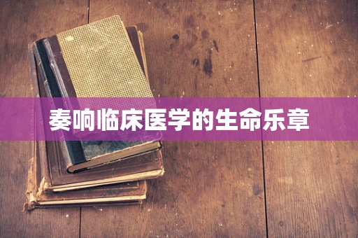 奏响临床医学的生命乐章