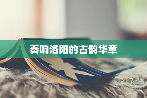 奏响洛阳的古韵华章