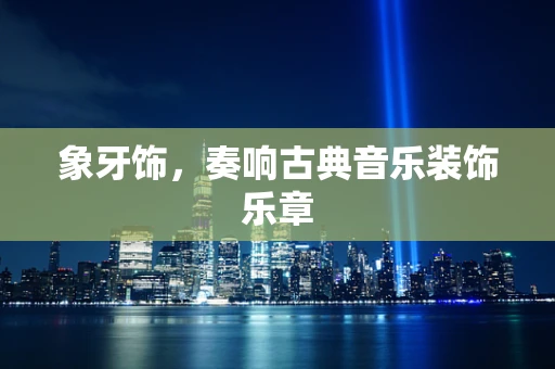 象牙饰，奏响古典音乐装饰乐章