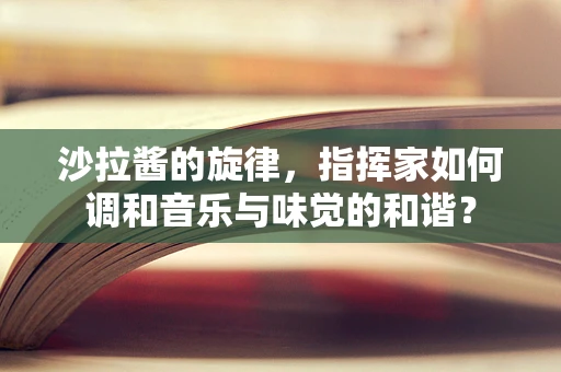 沙拉酱的旋律，指挥家如何调和音乐与味觉的和谐？