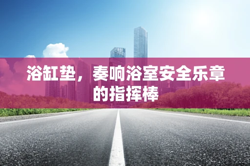 浴缸垫，奏响浴室安全乐章的指挥棒