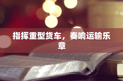 指挥重型货车，奏响运输乐章