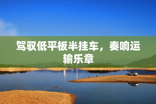 驾驭低平板半挂车，奏响运输乐章