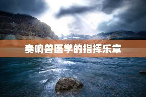 奏响兽医学的指挥乐章