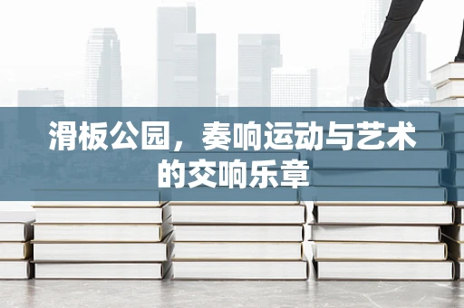 滑板公园，奏响运动与艺术的交响乐章