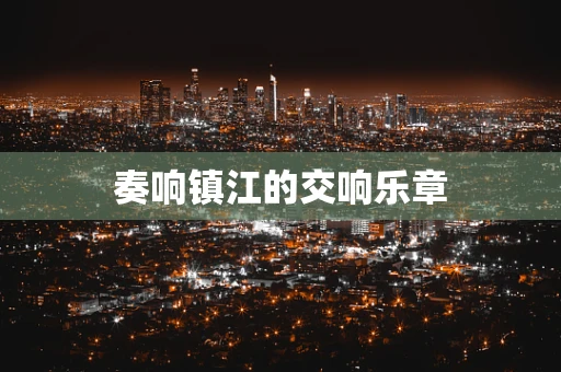 奏响镇江的交响乐章