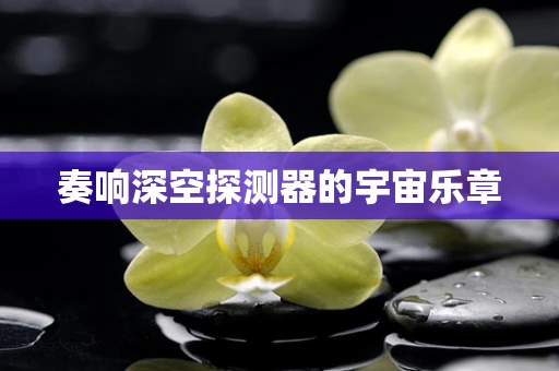 奏响深空探测器的宇宙乐章