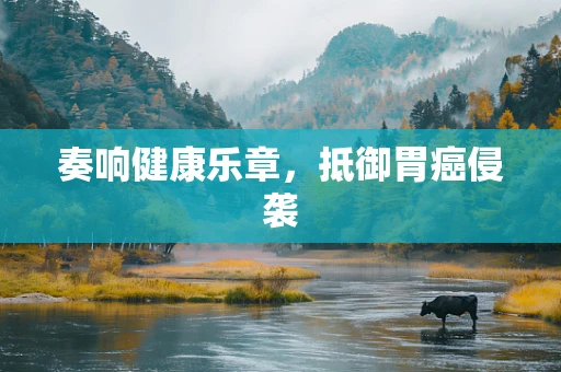 奏响健康乐章，抵御胃癌侵袭