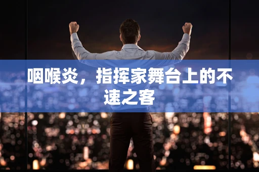 咽喉炎，指挥家舞台上的不速之客