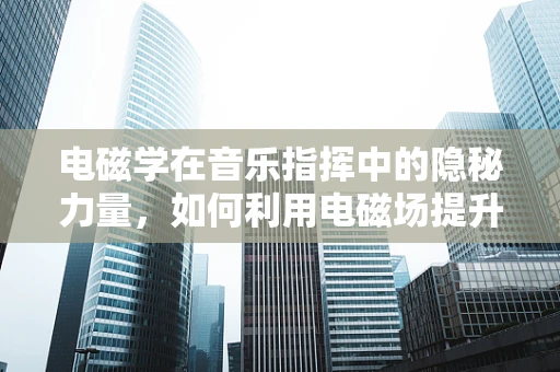 电磁学在音乐指挥中的隐秘力量，如何利用电磁场提升乐队同步性？