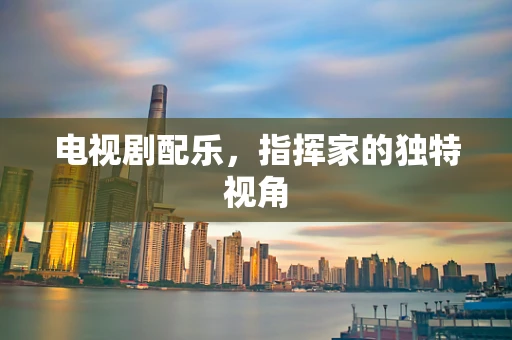 电视剧配乐，指挥家的独特视角