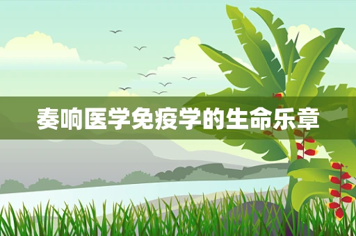 奏响医学免疫学的生命乐章