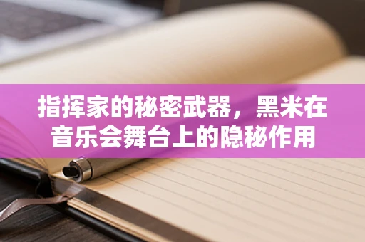 指挥家的秘密武器，黑米在音乐会舞台上的隐秘作用