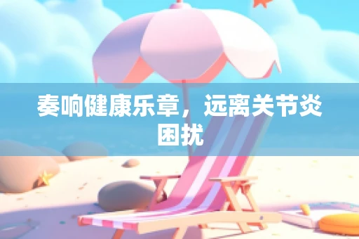 奏响健康乐章，远离关节炎困扰
