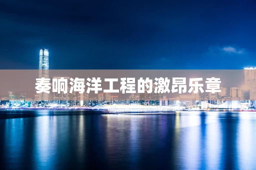 奏响海洋工程的激昂乐章
