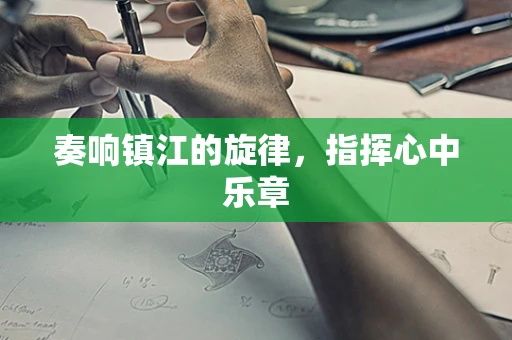 奏响镇江的旋律，指挥心中乐章