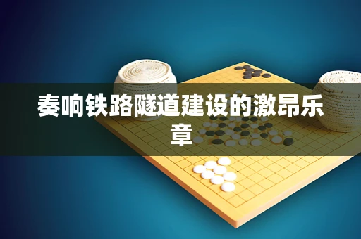 奏响铁路隧道建设的激昂乐章