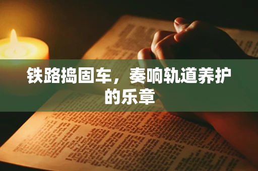 铁路捣固车，奏响轨道养护的乐章