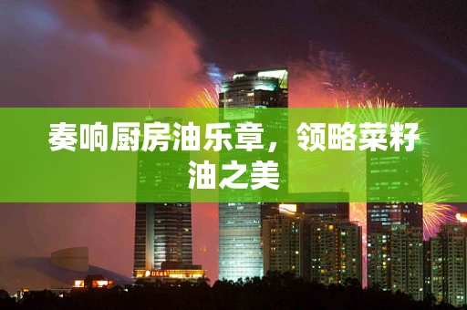 奏响厨房油乐章，领略菜籽油之美