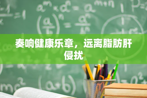 奏响健康乐章，远离脂肪肝侵扰
