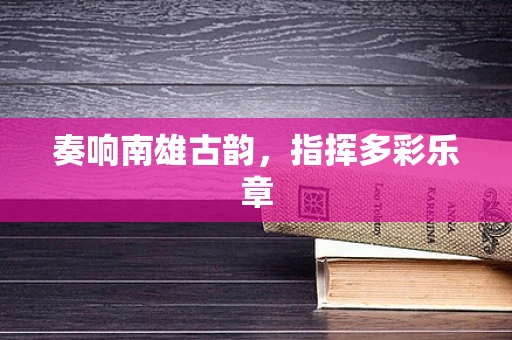 奏响南雄古韵，指挥多彩乐章