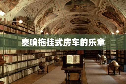奏响拖挂式房车的乐章