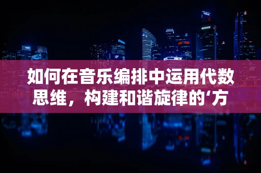 如何在音乐编排中运用代数思维，构建和谐旋律的‘方程式’？