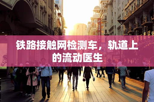 铁路接触网检测车，轨道上的流动医生