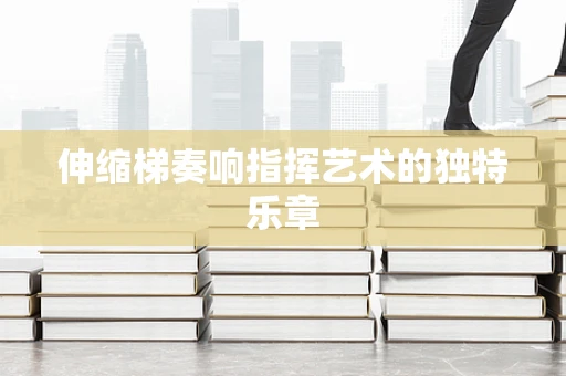 伸缩梯奏响指挥艺术的独特乐章